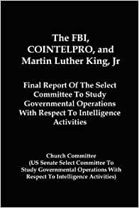 The FBI, COINTELPRO and Martin Luther King Jr: Final Report of the Select Committee To Study Governmental Operations With Respect to Intelligence Activities (Church Committee) 